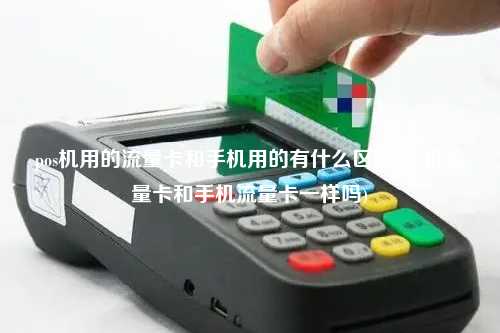 pos机用的流量卡和手机用的有什么区别(pos机流量卡和手机流量卡一样吗)