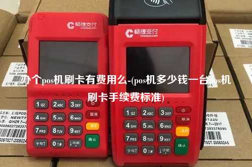 办个pos机刷卡有费用么-(pos机多少钱一台pos机刷卡手续费标准)