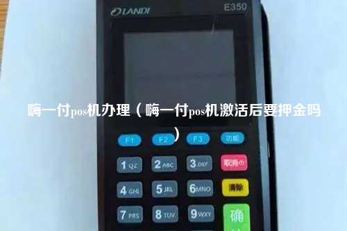 嗨一付pos机办理（嗨一付pos机激活后要押金吗）