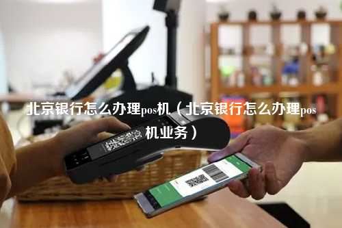 北京银行怎么办理pos机（北京银行怎么办理pos机业务）