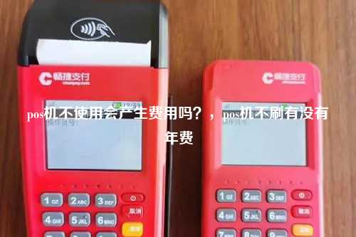 pos机不使用会产生费用吗？，pos机不刷有没有年费
