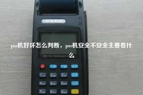 pos机好坏怎么判断，pos机安全不安全主要看什么