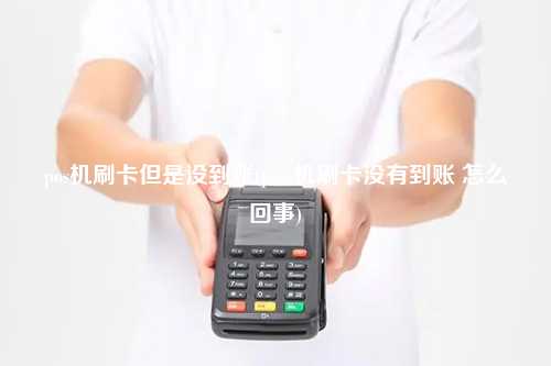 pos机刷卡但是没到账(poss机刷卡没有到账 怎么回事)