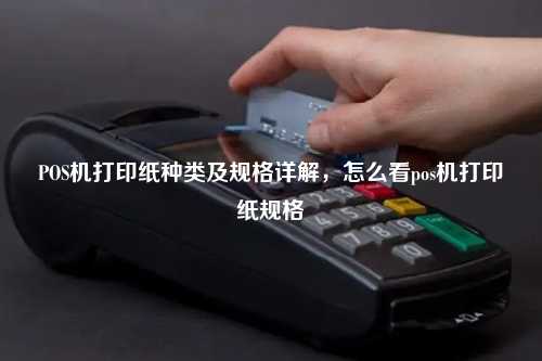POS机打印纸种类及规格详解，怎么看pos机打印纸规格