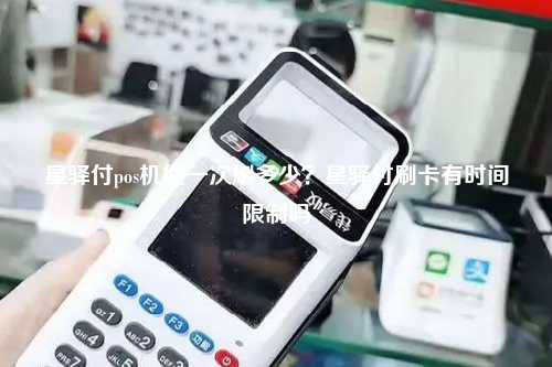 星驿付pos机能一次刷多少？星驿付刷卡有时间限制吗