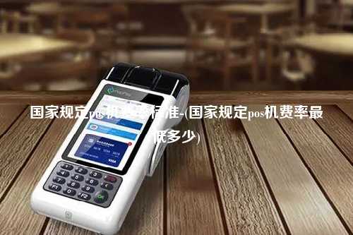 国家规定pos机费率标准-(国家规定pos机费率最低多少)