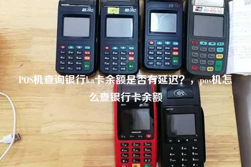 POS机查询银行ka卡余额是否有延迟？，pos机怎么查银行卡余额