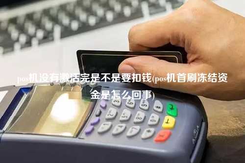 pos机没有激活完是不是要扣钱(pos机首刷冻结资金是怎么回事)