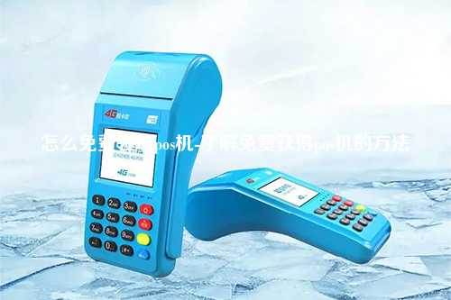 怎么免费领取pos机-了解免费获得pos机的方法
