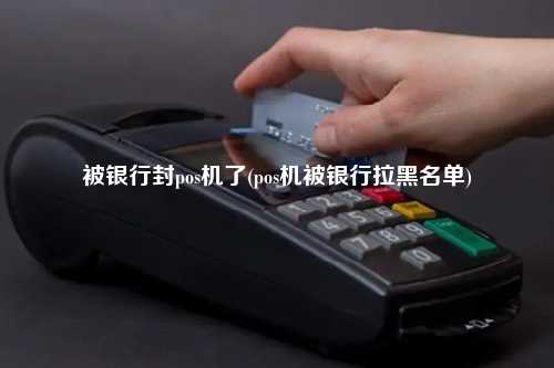 被银行封pos机了(pos机被银行拉黑名单)