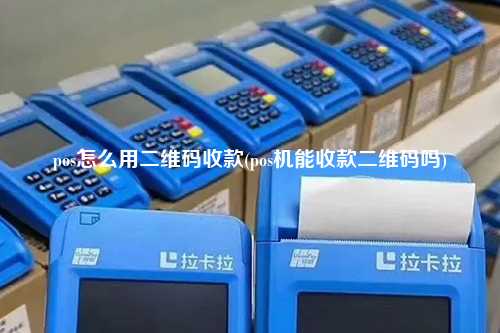 pos怎么用二维码收款(pos机能收款二维码吗)
