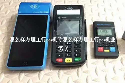 怎么样办理工行pos机（怎么样办理工行pos机业务）