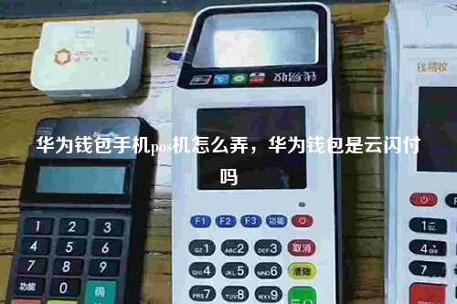 华为钱包手机pos机怎么弄，华为钱包是云闪付吗