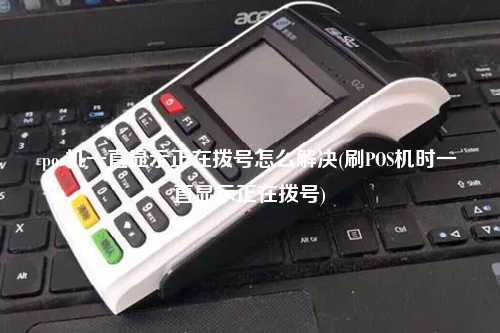pos机一直显示正在拨号怎么解决(刷POS机时一直显示正在拨号)