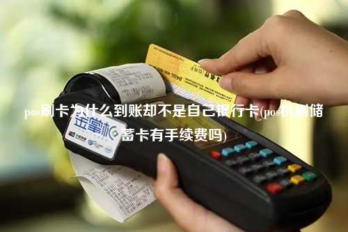 pos刷卡为什么到账却不是自己银行卡(pos机刷储蓄卡有手续费吗)