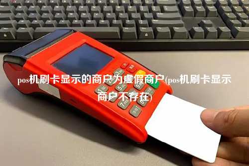 pos机刷卡显示的商户为虚假商户(pos机刷卡显示商户不存在)