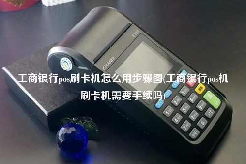 工商银行pos刷卡机怎么用步骤图(工商银行pos机刷卡机需要手续吗)