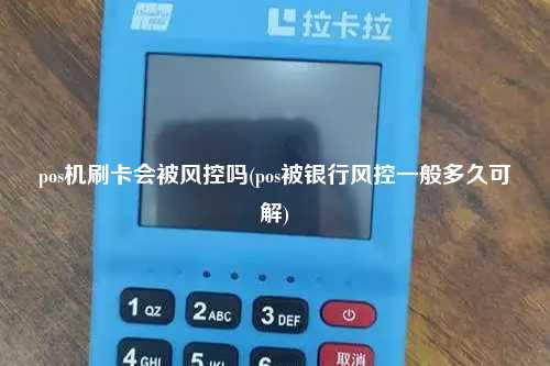 pos机刷卡会被风控吗(pos被银行风控一般多久可解)