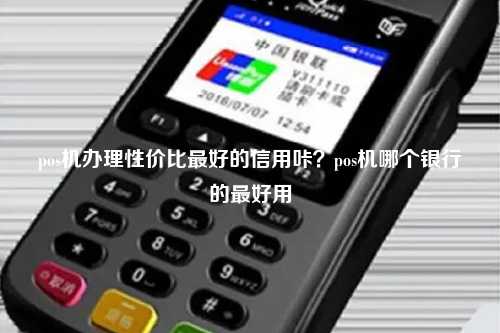 pos机办理性价比最好的信用咔？pos机哪个银行的最好用