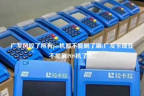广发风控了所有pos机都不能刷了嘛(广发卡现在不能刷POS机了么)