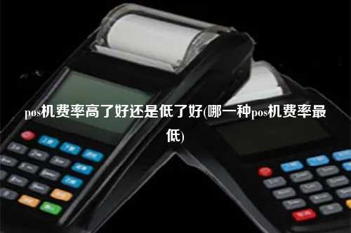 pos机费率高了好还是低了好(哪一种pos机费率最低)
