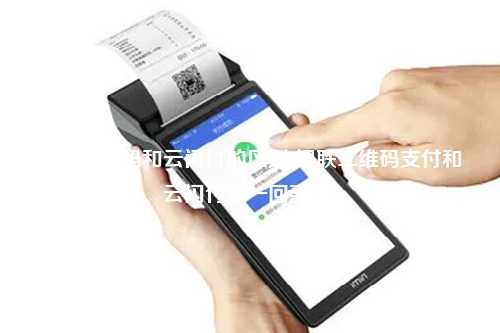 银联二维码和云闪付的区别(银联二维码支付和云闪付是一回事吗)