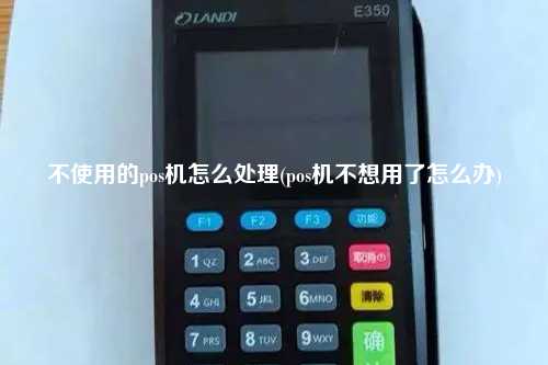 不使用的pos机怎么处理(pos机不想用了怎么办)
