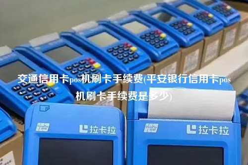 交通信用卡pos机刷卡手续费(平安银行信用卡pos机刷卡手续费是多少)