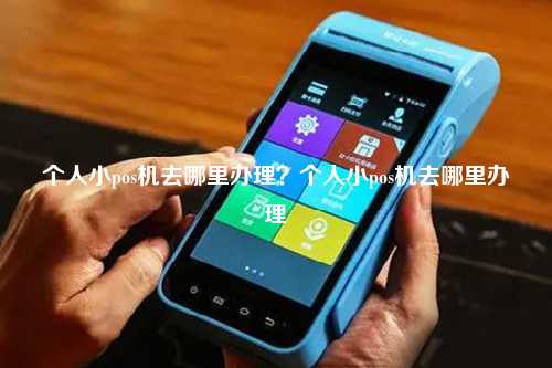 个人小pos机去哪里办理？个人小pos机去哪里办理