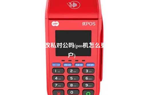 POS机可以修改私对公吗(pos机怎么更改收款账户)