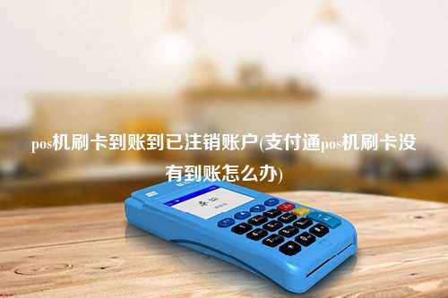 pos机刷卡到账到已注销账户(支付通pos机刷卡没有到账怎么办)