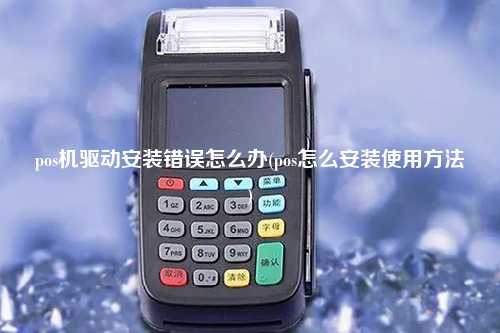 pos机驱动安装错误怎么办(pos怎么安装使用方法)
