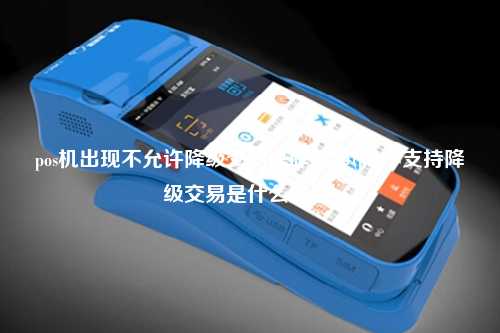 pos机出现不允许降级交易是咋回事(pos不支持降级交易是什么意思)