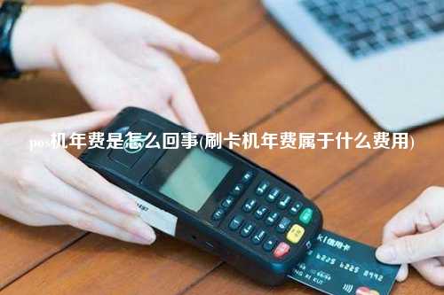 pos机年费是怎么回事(刷卡机年费属于什么费用)