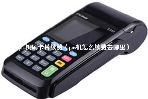 pos机刷卡片续费（pos机怎么续费去哪里）