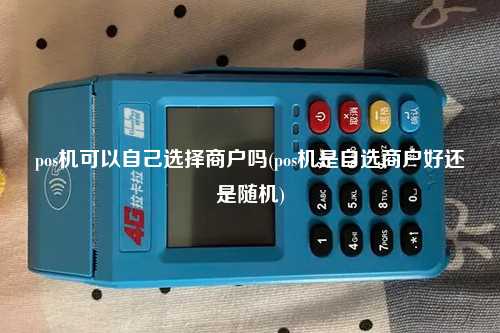 pos机可以自己选择商户吗(pos机是自选商户好还是随机)