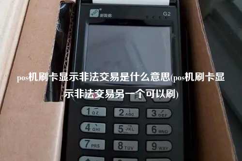 pos机刷卡显示非法交易是什么意思(pos机刷卡显示非法交易另一个可以刷)