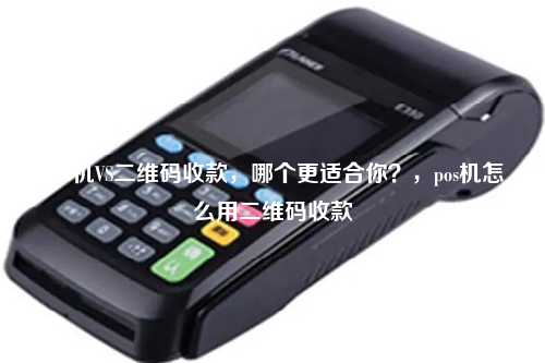 POS机VS二维码收款，哪个更适合你？，pos机怎么用二维码收款