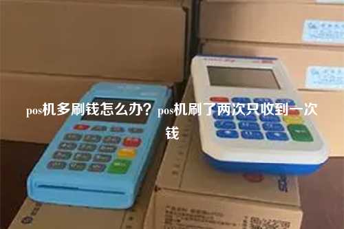 pos机多刷钱怎么办？pos机刷了两次只收到一次钱