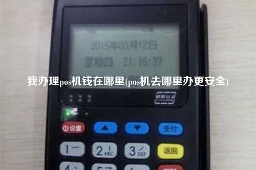 我办理pos机钱在哪里(pos机去哪里办更安全)
