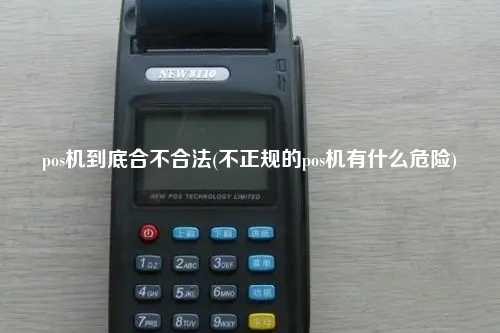 pos机到底合不合法(不正规的pos机有什么危险)