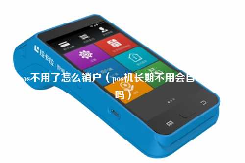 pos不用了怎么销户（pos机长期不用会自动销户吗）