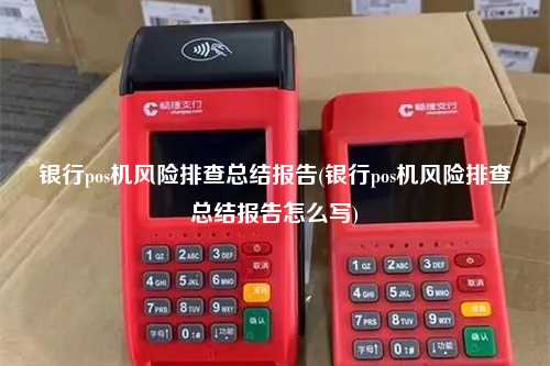 银行pos机风险排查总结报告(银行pos机风险排查总结报告怎么写)