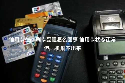 信用卡在pos刷卡受阻怎么回事 信用卡状态正常但pos机刷不出来