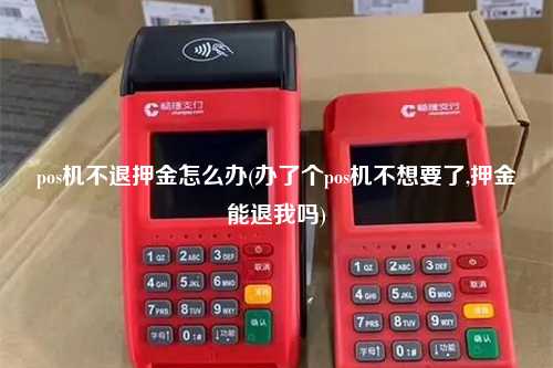 pos机不退押金怎么办(办了个pos机不想要了,押金能退我吗)