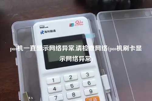 pos机一直显示网络异常,请检查网络(pos机刷卡显示网络异常)
