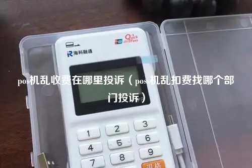 pos机乱收费在哪里投诉（poss机乱扣费找哪个部门投诉）