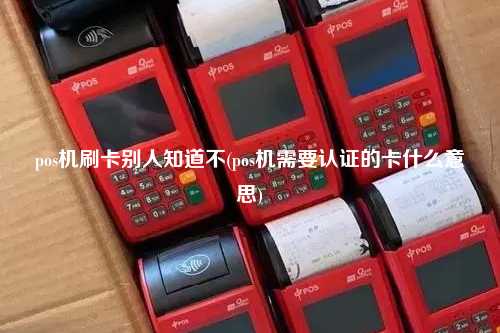 pos机刷卡别人知道不(pos机需要认证的卡什么意思)