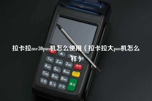 拉卡拉me30pos机怎么使用（拉卡拉大pos机怎么样）
