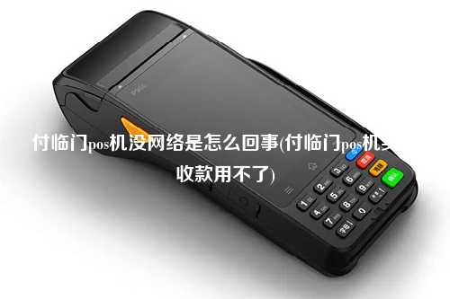 付临门pos机没网络是怎么回事(付临门pos机实时收款用不了)
